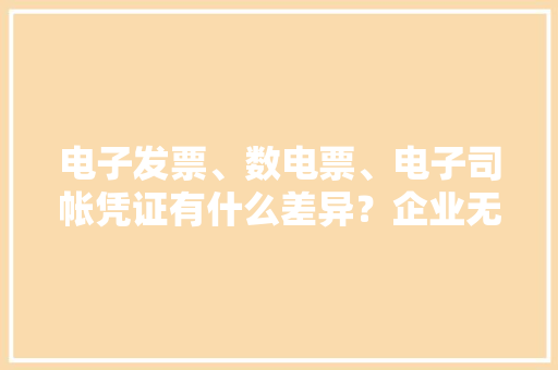 电子发票、数电票、电子司帐凭证有什么差异？企业无纸化怎么做？