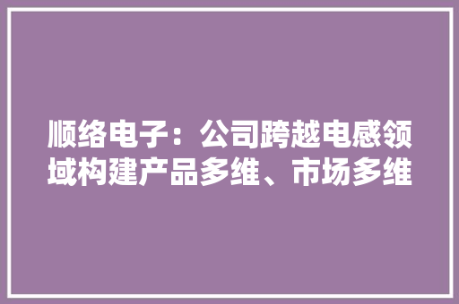 顺络电子：公司跨越电感领域构建产品多维、市场多维的成长态势