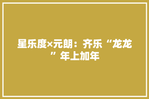 星乐度×元朗：齐乐“龙龙”年上加年