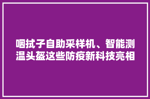 咽拭子自助采样机、智能测温头盔这些防疫新科技亮相高交会