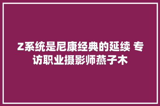 Z系统是尼康经典的延续 专访职业摄影师燕子木