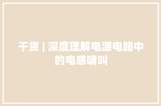 干货 | 深度理解电源电路中的电感啸叫 干货 | 深度理解电源电路中的电感啸叫 人工智能