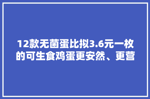 12款无菌蛋比拟3.6元一枚的可生食鸡蛋更安然、更营养？ 12款无菌蛋比拟3.6元一枚的可生食鸡蛋更安然、更营养？ 人工智能