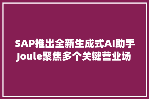 SAP推出全新生成式AI助手Joule聚焦多个关键营业场景 SAP推出全新生成式AI助手Joule聚焦多个关键营业场景 智能科技