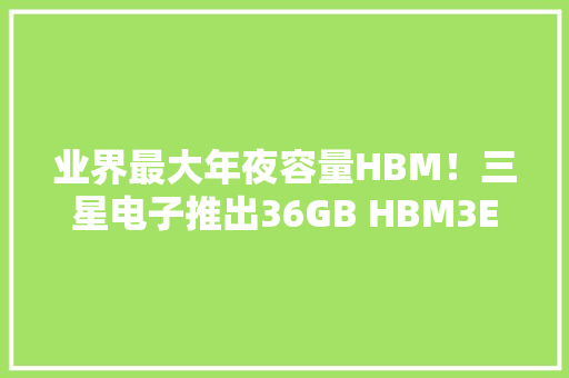 业界最大年夜容量HBM！三星电子推出36GB HBM3E 12H新品以知足AI应用更高要求 业界最大年夜容量HBM！三星电子推出36GB HBM3E 12H新品以知足AI应用更高要求 智能家居