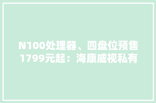 N100处理器、四盘位预售1799元起：海康威视私有云R1上架 N100处理器、四盘位预售1799元起：海康威视私有云R1上架 智能家居
