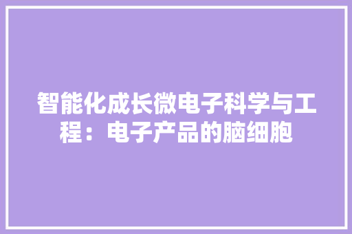 智能化成长微电子科学与工程：电子产品的脑细胞