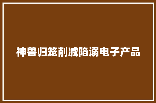 神兽归笼削减陷溺电子产品