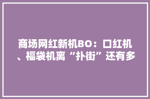 商场网红新机BO：口红机、福袋机离“扑街”还有多远？
