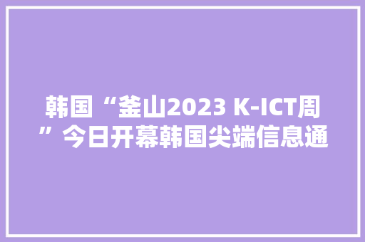 韩国“釜山2023 K-ICT周”今日开幕韩国尖端信息通信技能悉数亮相