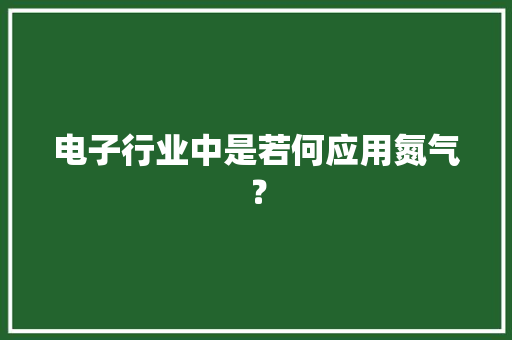 电子行业中是若何应用氮气？
