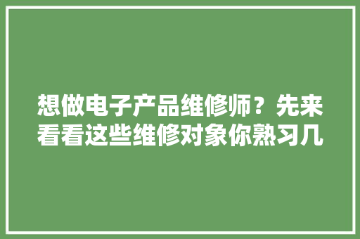 想做电子产品维修师？先来看看这些维修对象你熟习几个