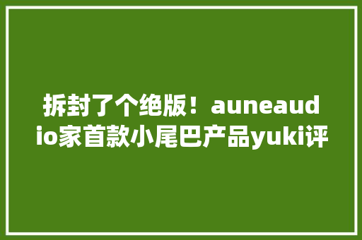 拆封了个绝版！auneaudio家首款小尾巴产品yuki评测