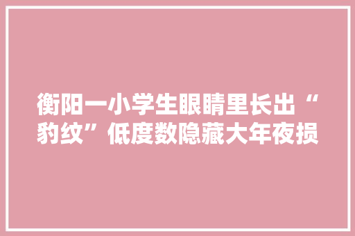 衡阳一小学生眼睛里长出“豹纹”低度数隐藏大年夜损害 衡阳一小学生眼睛里长出“豹纹”低度数隐藏大年夜损害 智能家居