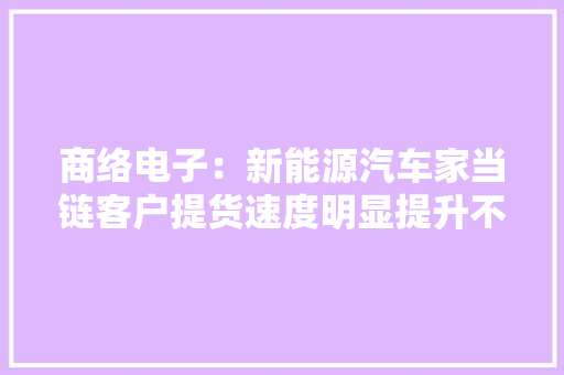 商络电子：新能源汽车家当链客户提货速度明显提升不少物料出现了供应主要的情况