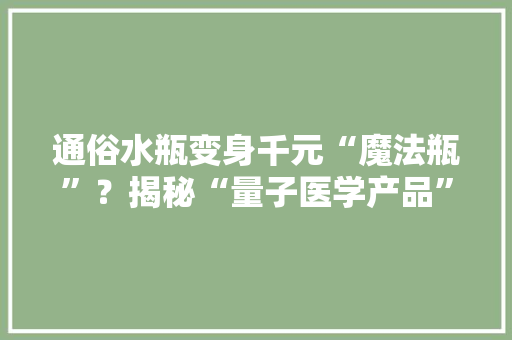 通俗水瓶变身千元“魔法瓶”？揭秘“量子医学产品”背后暴利套路