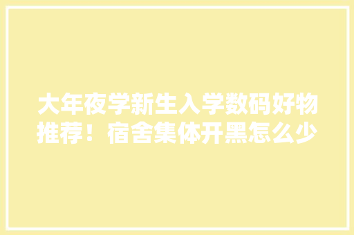 大年夜学新生入学数码好物推荐！宿舍集体开黑怎么少得了这三款产品