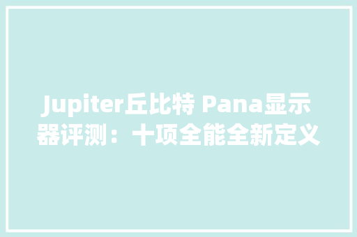 Jupiter丘比特 Pana显示器评测：十项全能全新定义小我协作空间