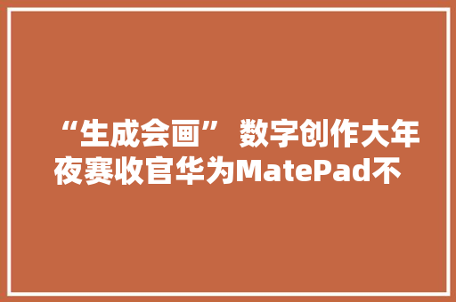 “生成会画” 数字创作大年夜赛收官华为MatePad不凡实力成就科技创作