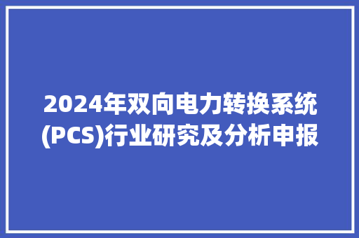 2024年双向电力转换系统(PCS)行业研究及分析申报 2024年双向电力转换系统(PCS)行业研究及分析申报 智能科技