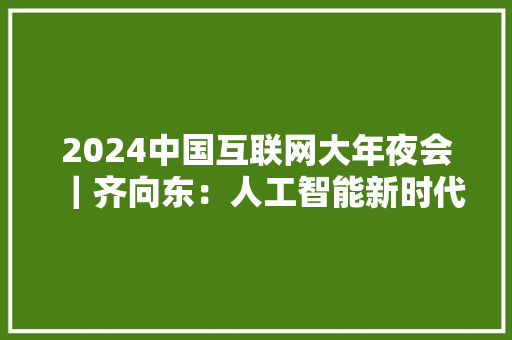 2024中国互联网大年夜会｜齐向东：人工智能新时代面临三大年夜安然威胁