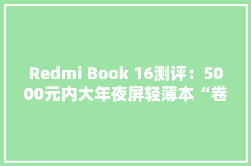 Redmi Book 16测评：5000元内大年夜屏轻薄本“卷王” Redmi Book 16测评：5000元内大年夜屏轻薄本“卷王” 人工智能