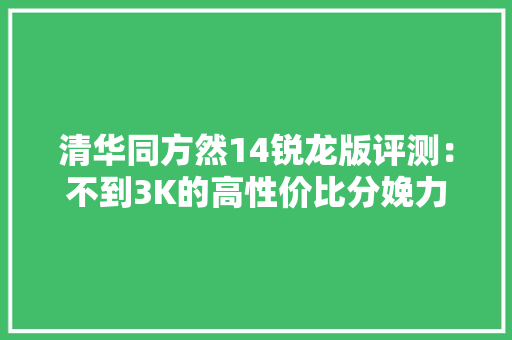 清华同方然14锐龙版评测：不到3K的高性价比分娩力平台