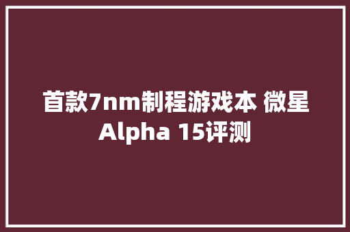 首款7nm制程游戏本 微星Alpha 15评测