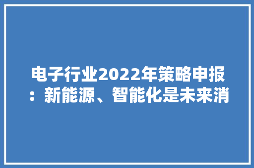 电子行业2022年策略申报：新能源、智能化是未来消费性趋势上行