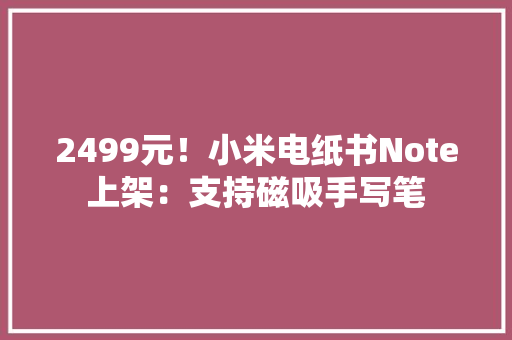 2499元！小米电纸书Note上架：支持磁吸手写笔 2499元！小米电纸书Note上架：支持磁吸手写笔 互联通信