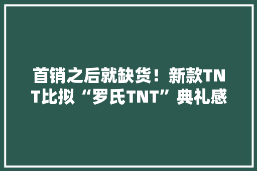 首销之后就缺货！新款TNT比拟“罗氏TNT”典礼感损失
