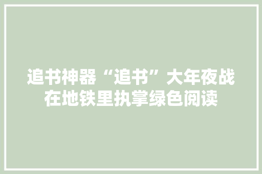 追书神器“追书”大年夜战在地铁里执掌绿色阅读 追书神器“追书”大年夜战在地铁里执掌绿色阅读 智能家居
