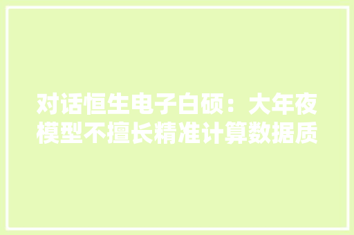 对话恒生电子白硕：大年夜模型不擅长精准计算数据质量决定模型能力
