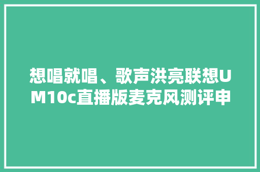 想唱就唱、歌声洪亮联想UM10c直播版麦克风测评申报
