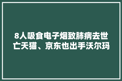 8人吸食电子烟致肺病去世亡天猫、京东也出手沃尔玛停售电子烟