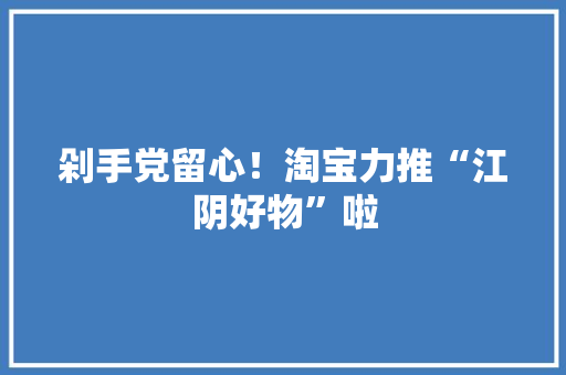 剁手党留心！淘宝力推“江阴好物”啦