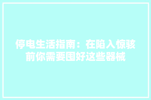 停电生活指南：在陷入惊骇前你需要囤好这些器械 停电生活指南：在陷入惊骇前你需要囤好这些器械 互联通信