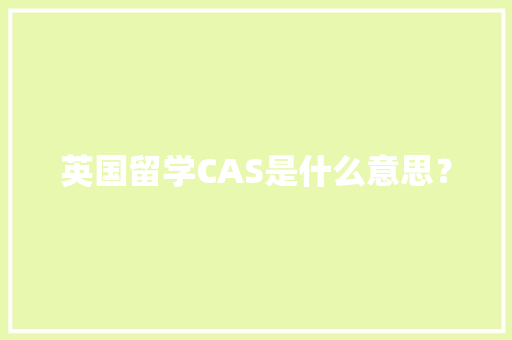 英国留学CAS是什么意思？ 英国留学CAS是什么意思？ 智能家居