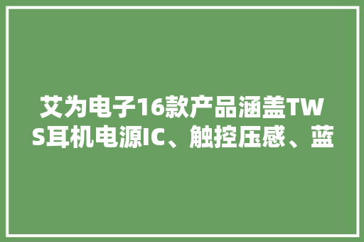 艾为电子16款产品涵盖TWS耳机电源IC、触控压感、蓝牙增强等需求 艾为电子16款产品涵盖TWS耳机电源IC、触控压感、蓝牙增强等需求 智能家居