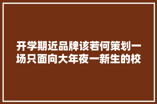 开学期近品牌该若何策划一场只面向大年夜一新生的校园营销？