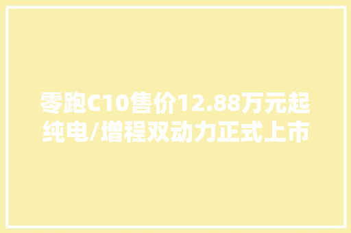 零跑C10售价12.88万元起纯电/增程双动力正式上市