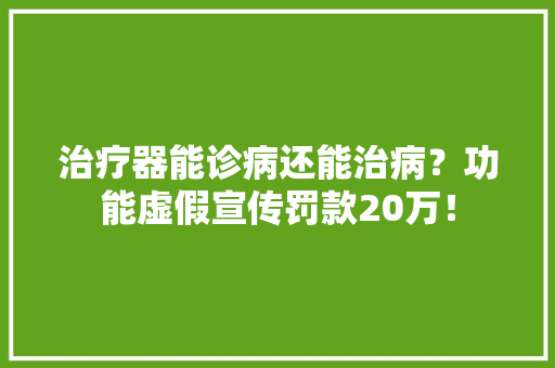 治疗器能诊病还能治病？功能虚假宣传罚款20万！