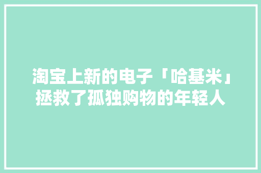 淘宝上新的电子「哈基米」拯救了孤独购物的年轻人