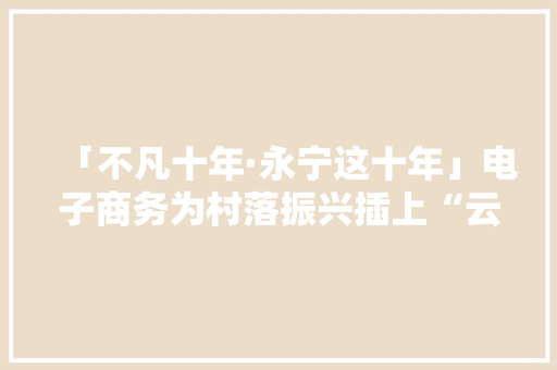 「不凡十年·永宁这十年」电子商务为村落振兴插上“云同党”