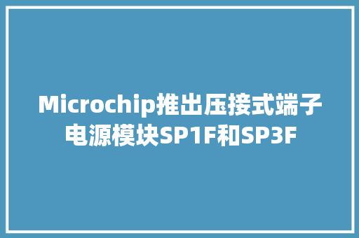 Microchip推出压接式端子电源模块SP1F和SP3F