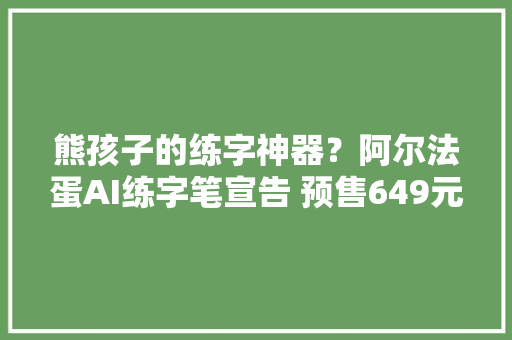 熊孩子的练字神器？阿尔法蛋AI练字笔宣告 预售649元