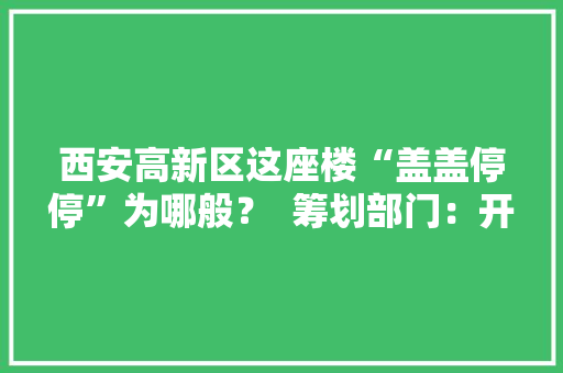 西安高新区这座楼“盖盖停停”为哪般？  筹划部门：开拓商未批先建已被叫停