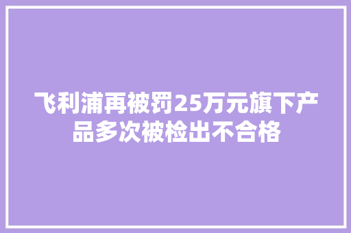 飞利浦再被罚25万元旗下产品多次被检出不合格