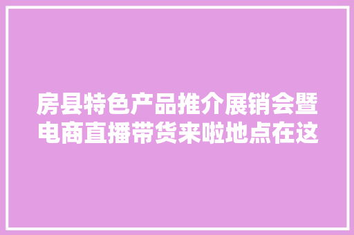 房县特色产品推介展销会暨电商直播带货来啦地点在这→