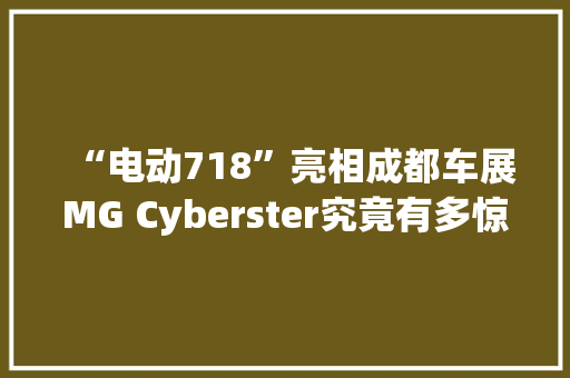 “电动718”亮相成都车展MG Cyberster究竟有多惊艳？